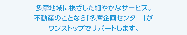 多摩企画センター,多摩地域に根ざした細やかなサービス。不動産のことなら「多摩企画センター」がワンストップでサポートします。