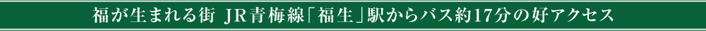 福が生まれる街、福生からJR青梅線「福生」駅からバス約17分の便利なアクセス